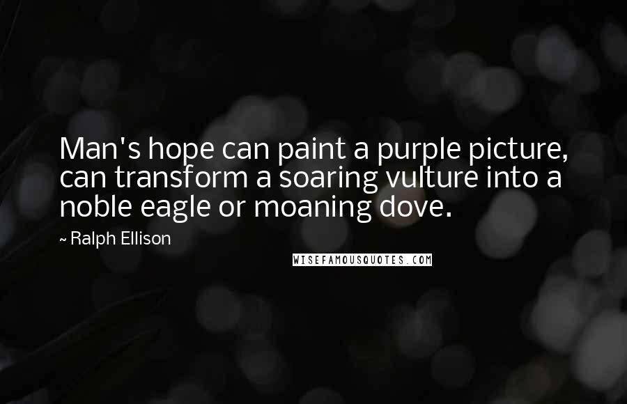 Ralph Ellison quotes: Man's hope can paint a purple picture, can transform a soaring vulture into a noble eagle or moaning dove. Ralph Ellison quotes: Man's hope can paint a purple picture, can transform a soaring vulture into a noble eagle or moaning dove.