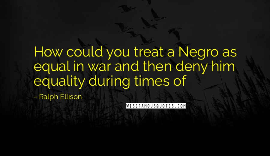 Ralph Ellison quotes: How could you treat a Negro as equal in war and then deny him equality during times of