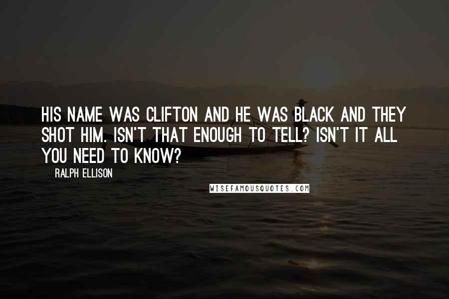 Ralph Ellison quotes: His name was Clifton and he was black and they shot him. Isn't that enough to tell? Isn't it all you need to know? Ralph Ellison quotes: His name was Clifton and he was black and they shot him. Isn't that enough to tell? Isn't it all you need to know?
