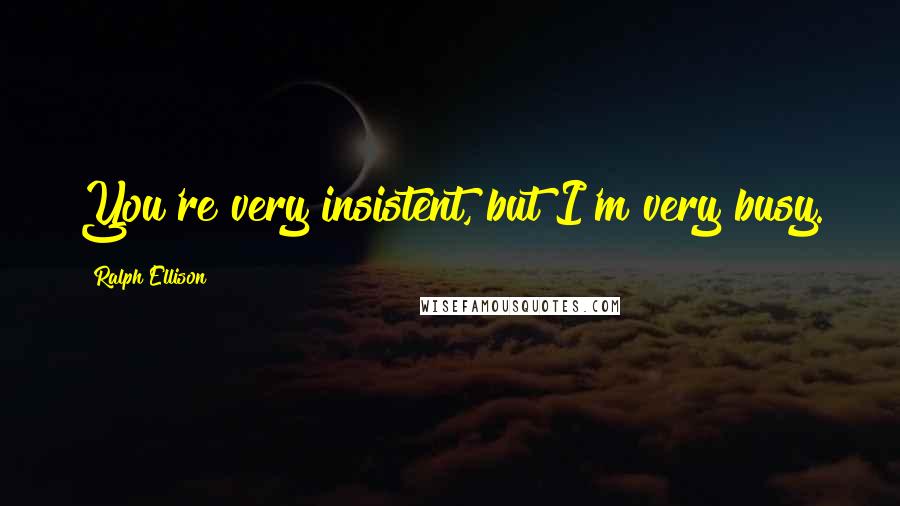 Ralph Ellison quotes: You're very insistent, but I'm very busy.