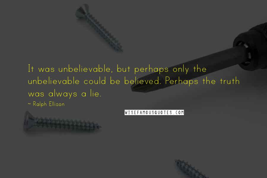 Ralph Ellison quotes: It was unbelievable, but perhaps only the unbelievable could be believed. Perhaps the truth was always a lie. Ralph Ellison quotes: It was unbelievable, but perhaps only the unbelievable could be believed. Perhaps the truth was always a lie.