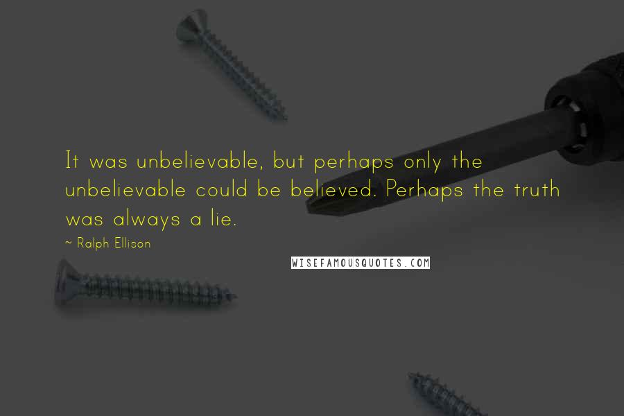 Ralph Ellison quotes: It was unbelievable, but perhaps only the unbelievable could be believed. Perhaps the truth was always a lie.