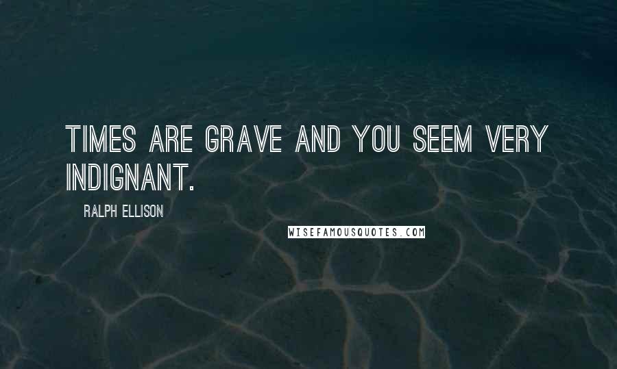 Ralph Ellison quotes: Times are grave and you seem very indignant.