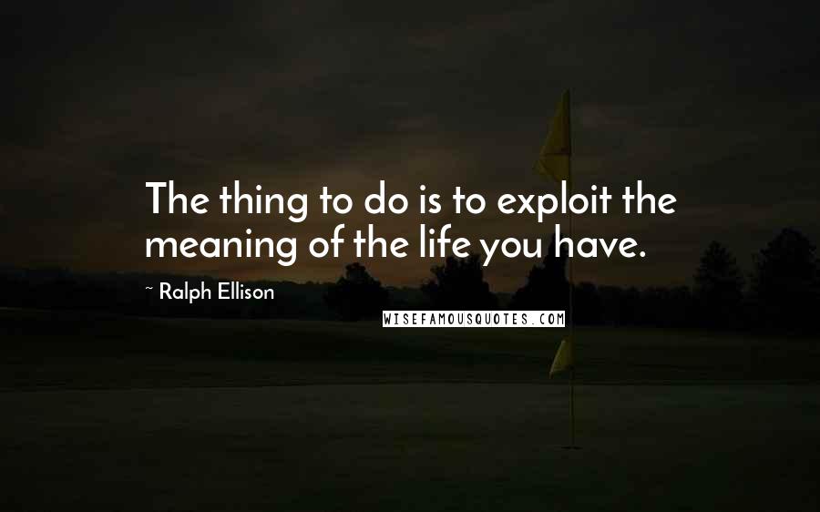 Ralph Ellison quotes: The thing to do is to exploit the meaning of the life you have.