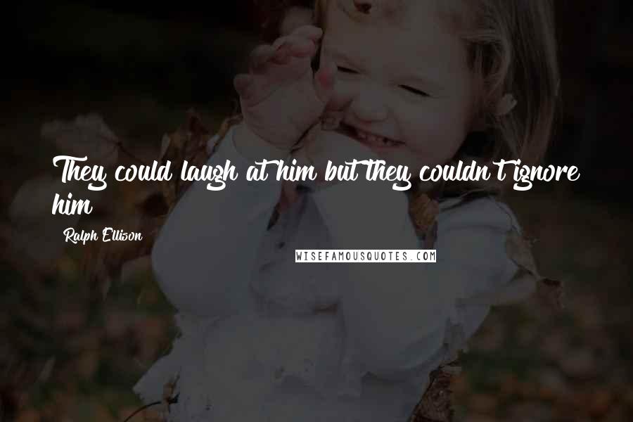 Ralph Ellison quotes: They could laugh at him but they couldn't ignore him