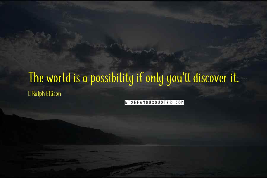 Ralph Ellison quotes: The world is a possibility if only you'll discover it.