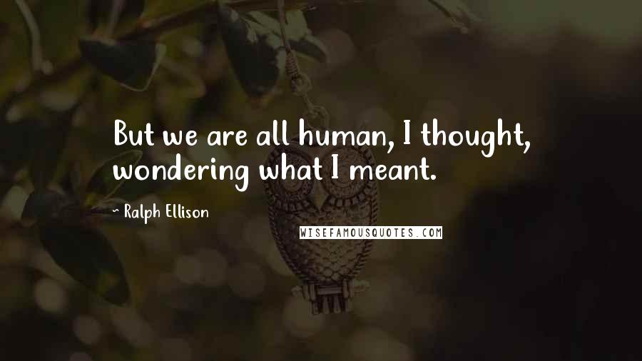 Ralph Ellison quotes: But we are all human, I thought, wondering what I meant.