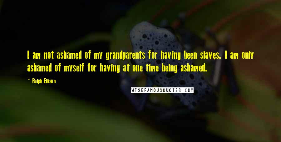 Ralph Ellison quotes: I am not ashamed of my grandparents for having been slaves. I am only ashamed of myself for having at one time being ashamed. Ralph Ellison quotes: I am not ashamed of my grandparents for having been slaves. I am only ashamed of myself for having at one time being ashamed.