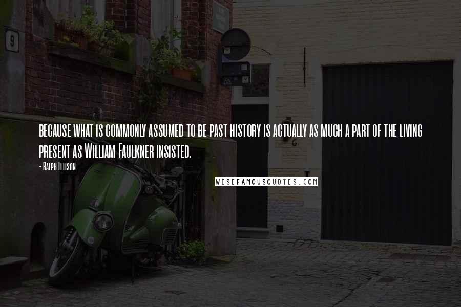 Ralph Ellison quotes: because what is commonly assumed to be past history is actually as much a part of the living present as William Faulkner insisted. Ralph Ellison quotes: because what is commonly assumed to be past history is actually as much a part of the living present as William Faulkner insisted.