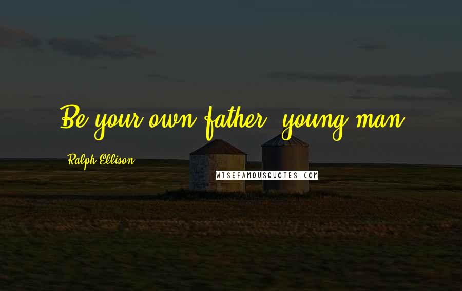 Ralph Ellison quotes: Be your own father, young man