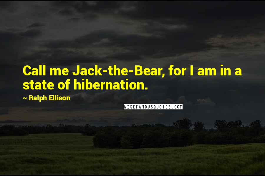 Ralph Ellison quotes: Call me Jack-the-Bear, for I am in a state of hibernation.