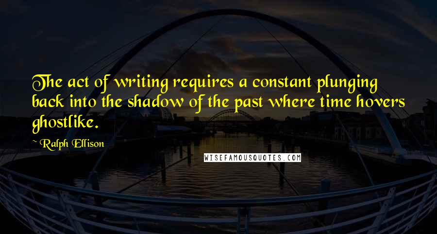 Ralph Ellison quotes: The act of writing requires a constant plunging back into the shadow of the past where time hovers ghostlike. Ralph Ellison quotes: The act of writing requires a constant plunging back into the shadow of the past where time hovers ghostlike.