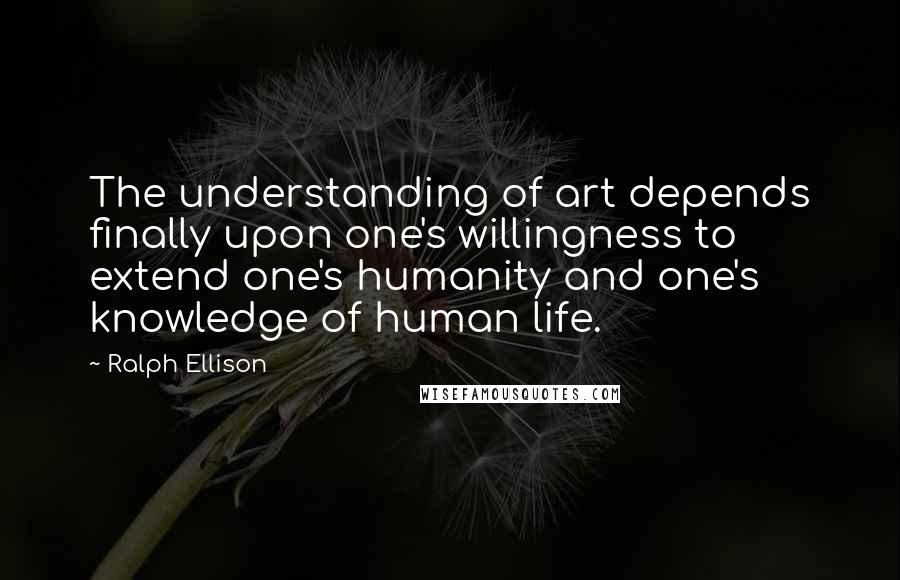 Ralph Ellison quotes: The understanding of art depends finally upon one's willingness to extend one's humanity and one's knowledge of human life. Ralph Ellison quotes: The understanding of art depends finally upon one's willingness to extend one's humanity and one's knowledge of human life.