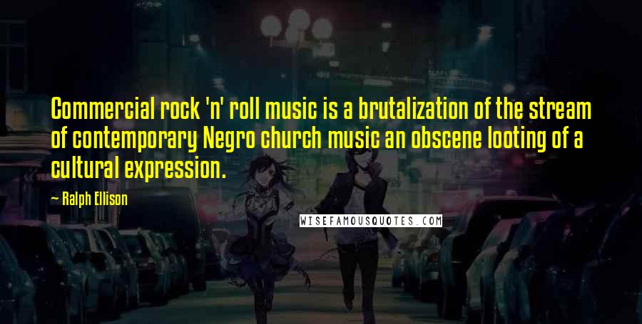 Ralph Ellison quotes: Commercial rock 'n' roll music is a brutalization of the stream of contemporary Negro church music an obscene looting of a cultural expression.