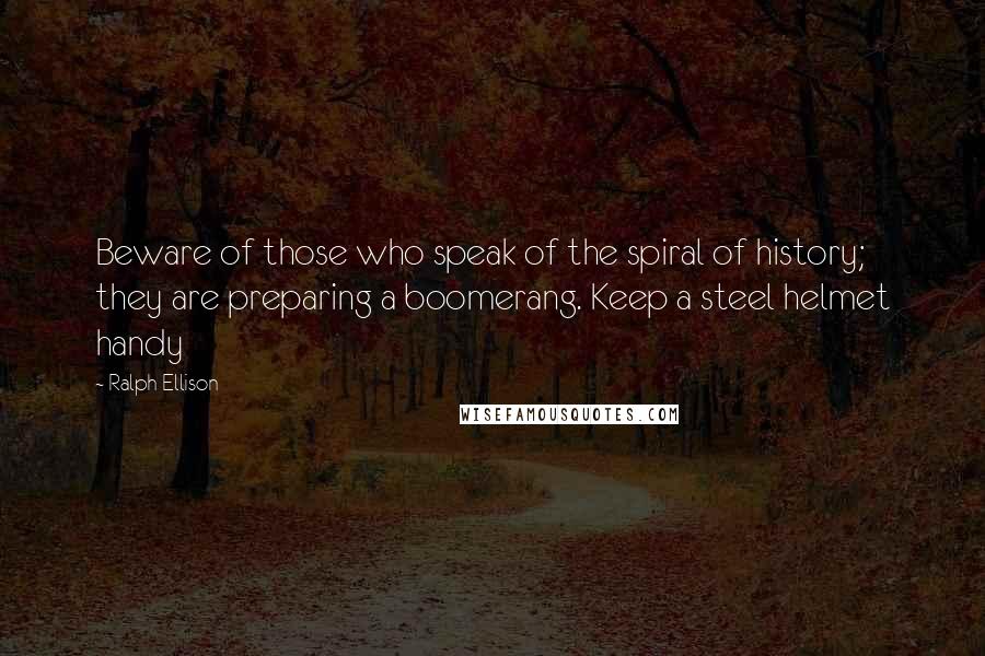 Ralph Ellison quotes: Beware of those who speak of the spiral of history; they are preparing a boomerang. Keep a steel helmet handy Ralph Ellison quotes: Beware of those who speak of the spiral of history; they are preparing a boomerang. Keep a steel helmet handy