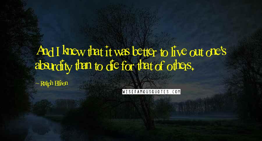 Ralph Ellison quotes: And I knew that it was better to live out one's absurdity than to die for that of others.