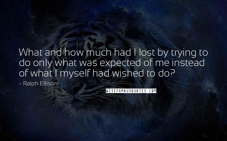 Ralph Ellison quotes: What and how much had I lost by trying to do only what was expected of me instead of what I myself had wished to do? Ralph Ellison quotes: What and how much had I lost by trying to do only what was expected of me instead of what I myself had wished to do?