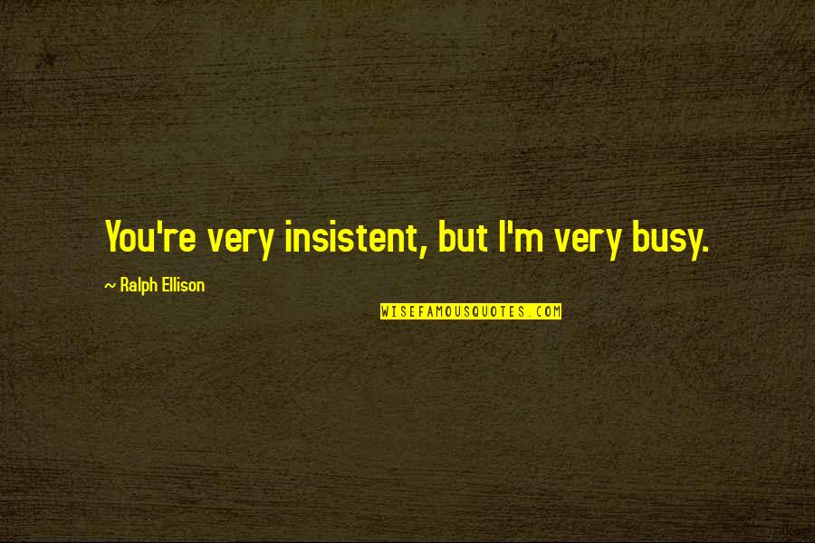 Ralph Ellison Quotes By Ralph Ellison: You're very insistent, but I'm very busy. Ralph Ellison Quotes By Ralph Ellison: You're very insistent, but I'm very busy.