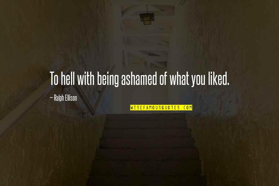 Ralph Ellison Quotes By Ralph Ellison: To hell with being ashamed of what you Ralph Ellison Quotes By Ralph Ellison: To hell with being ashamed of what you