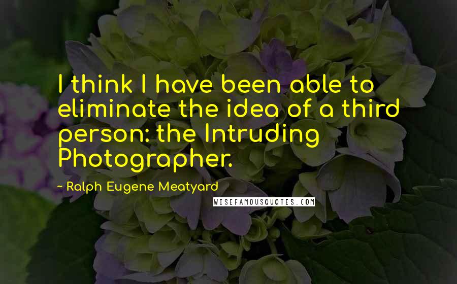 Ralph Eugene Meatyard quotes: I think I have been able to eliminate the idea of a third person: the Intruding Photographer. Ralph Eugene Meatyard quotes: I think I have been able to eliminate the idea of a third person: the Intruding Photographer.