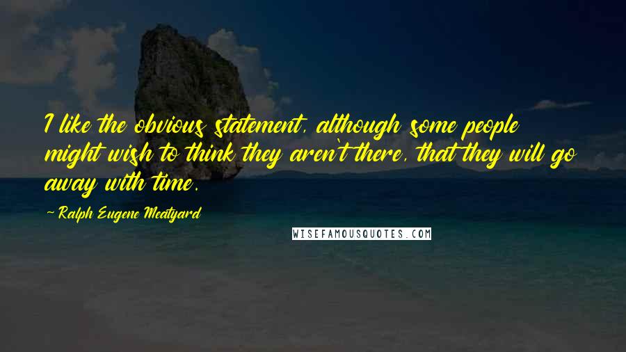 Ralph Eugene Meatyard quotes: I like the obvious statement, although some people might wish to think they aren't there, that they will go away with time.