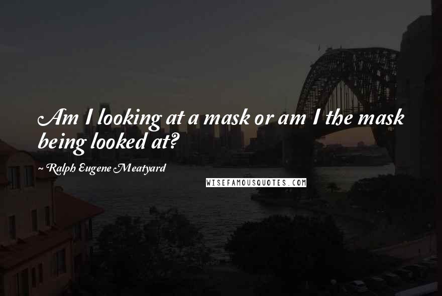 Ralph Eugene Meatyard quotes: Am I looking at a mask or am I the mask being looked at? Ralph Eugene Meatyard quotes: Am I looking at a mask or am I the mask being looked at?