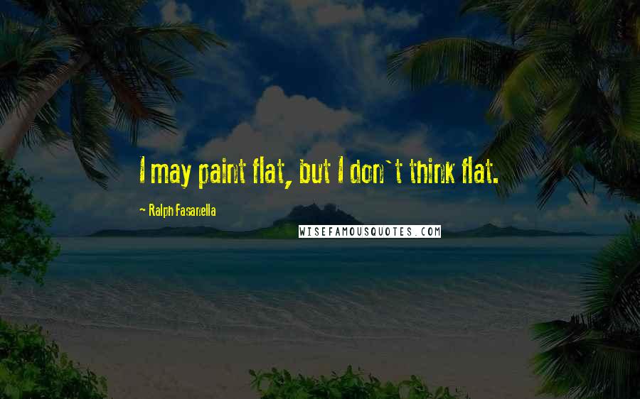 Ralph Fasanella quotes: I may paint flat, but I don't think flat.