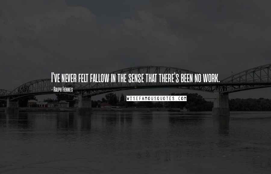 Ralph Fiennes quotes: I've never felt fallow in the sense that there's been no work.