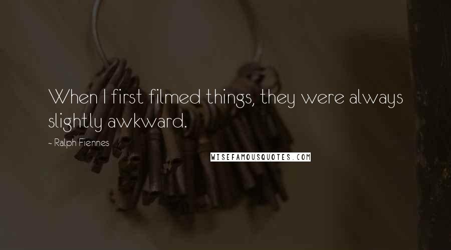Ralph Fiennes quotes: When I first filmed things, they were always slightly awkward.