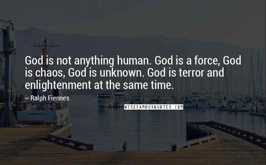 Ralph Fiennes quotes: God is not anything human. God is a force, God is chaos, God is unknown. God is terror and enlightenment at the same time.