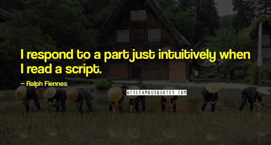 Ralph Fiennes quotes: I respond to a part just intuitively when I read a script.