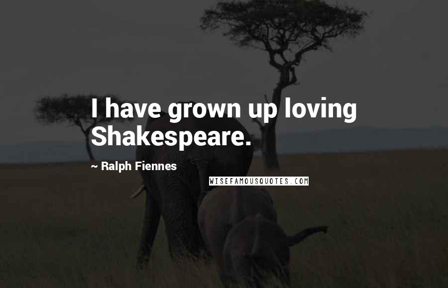 Ralph Fiennes quotes: I have grown up loving Shakespeare.