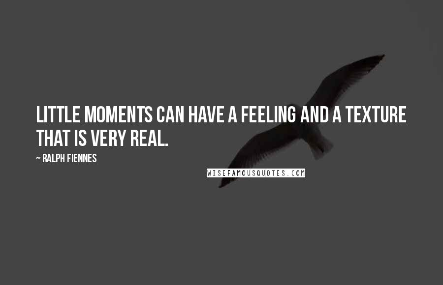 Ralph Fiennes quotes: Little moments can have a feeling and a texture that is very real.