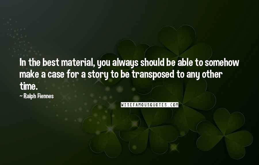 Ralph Fiennes quotes: In the best material, you always should be able to somehow make a case for a story to be transposed to any other time.