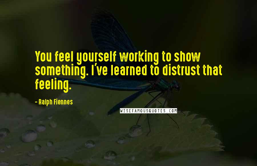 Ralph Fiennes quotes: You feel yourself working to show something. I've learned to distrust that feeling.