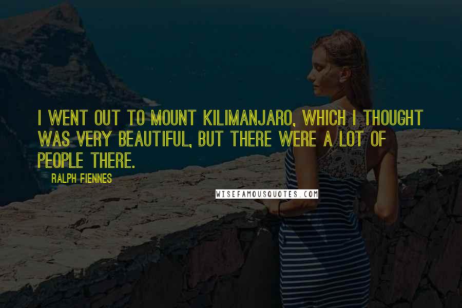 Ralph Fiennes quotes: I went out to Mount Kilimanjaro, which I thought was very beautiful, but there were a lot of people there.