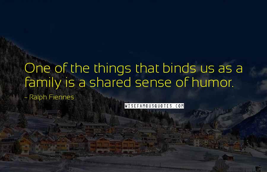 Ralph Fiennes quotes: One of the things that binds us as a family is a shared sense of humor.