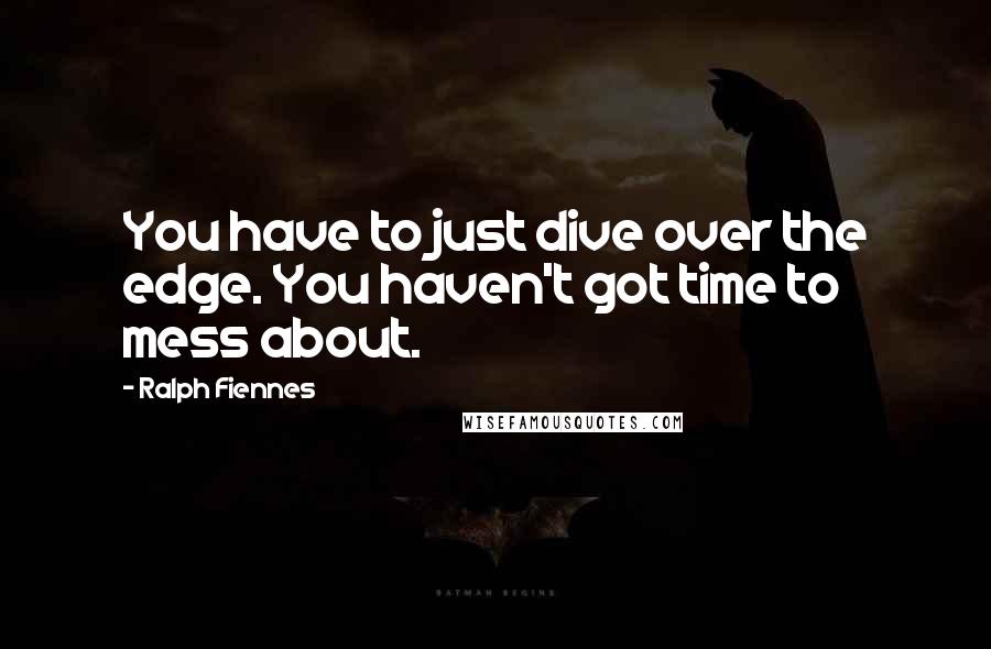 Ralph Fiennes quotes: You have to just dive over the edge. You haven't got time to mess about.