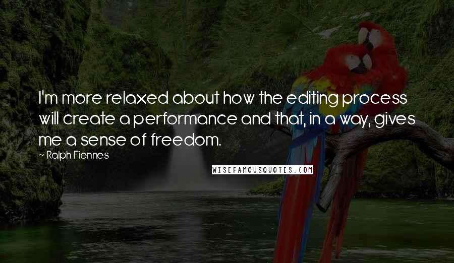 Ralph Fiennes quotes: I'm more relaxed about how the editing process will create a performance and that, in a way, gives me a sense of freedom.