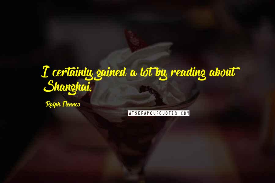 Ralph Fiennes quotes: I certainly gained a lot by reading about Shanghai.