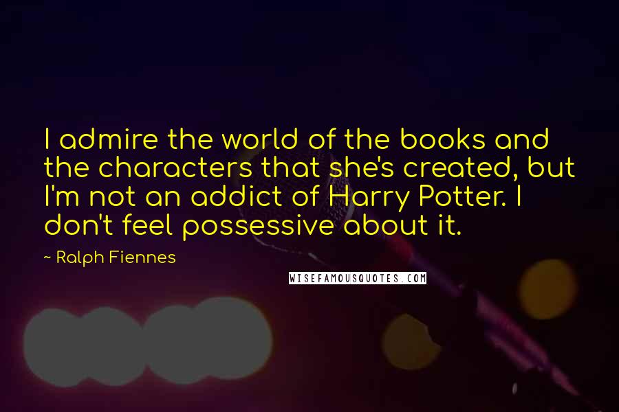 Ralph Fiennes quotes: I admire the world of the books and the characters that she's created, but I'm not an addict of Harry Potter. I don't feel possessive about it.