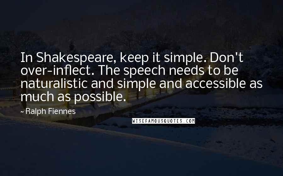 Ralph Fiennes quotes: In Shakespeare, keep it simple. Don't over-inflect. The speech needs to be naturalistic and simple and accessible as much as possible.