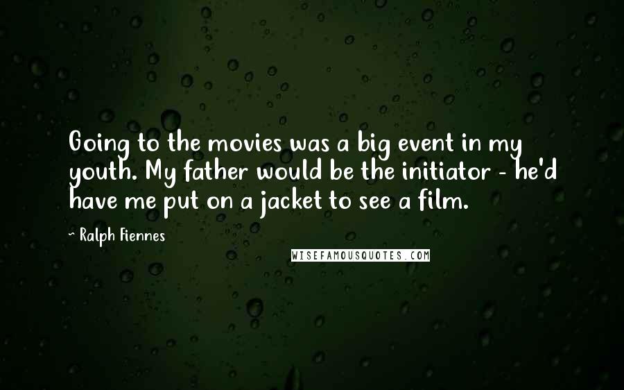 Ralph Fiennes quotes: Going to the movies was a big event in my youth. My father would be the initiator - he'd have me put on a jacket to see a film.