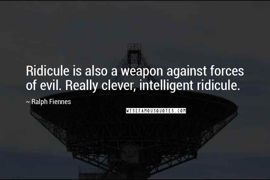 Ralph Fiennes quotes: Ridicule is also a weapon against forces of evil. Really clever, intelligent ridicule.