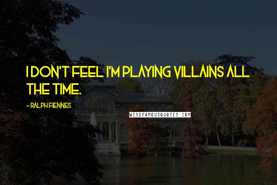 Ralph Fiennes quotes: I don't feel I'm playing villains all the time.