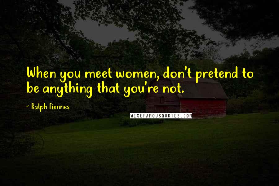 Ralph Fiennes quotes: When you meet women, don't pretend to be anything that you're not.