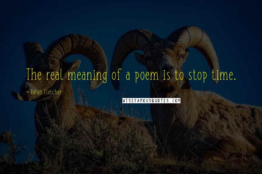Ralph Fletcher quotes: The real meaning of a poem is to stop time.