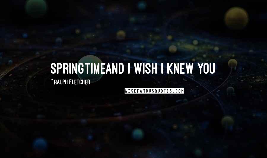 Ralph Fletcher quotes: Springtimeand I wish I knew you