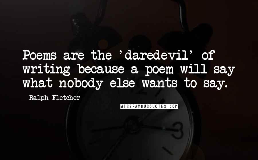 Ralph Fletcher quotes: Poems are the 'daredevil' of writing because a poem will say what nobody else wants to say.