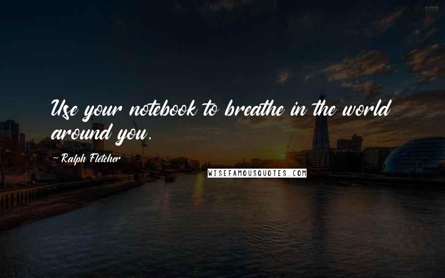 Ralph Fletcher quotes: Use your notebook to breathe in the world around you.